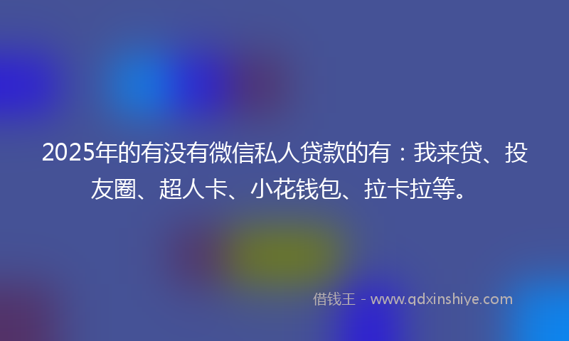 2025年的有没有微信私人贷款的有：我来贷、投友圈、超人卡、小花钱包、拉卡拉等。
