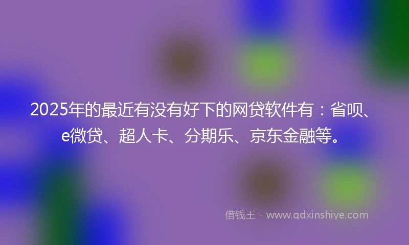 2025年的最近有没有好下的网贷软件有：省呗、e微贷、超人卡、分期乐、京东金融等。