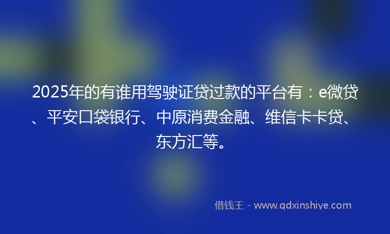 2025年的有谁用驾驶证贷过款的平台有：e微贷、平安口袋银行、中原消费金融、维信卡卡贷、东方汇等。