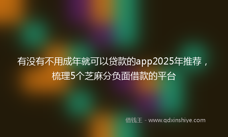 有没有不用成年就可以贷款的app2025年推荐，梳理5个芝麻分负面借款的平台