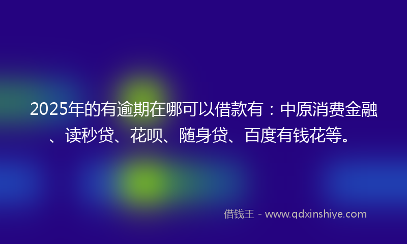 2025年的有逾期在哪可以借款有：中原消费金融、读秒贷、花呗、随身贷、百度有钱花等。