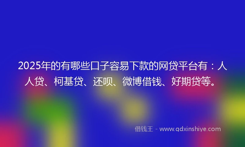 2025年的有哪些口子容易下款的网贷平台有:人人贷、柯基贷、还呗、微博借钱、好期贷等。