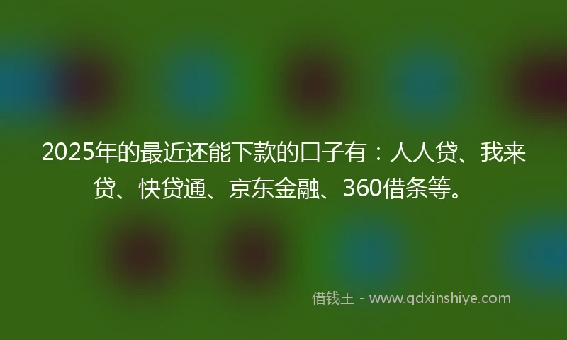 2025年的最近还能下款的口子有:人人贷、我来贷、快贷通、京东金融、360借条等。