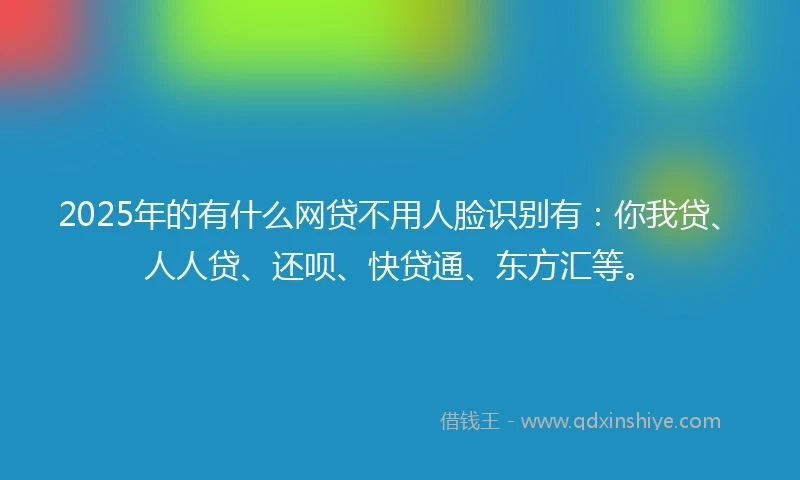 2025年的有什么网贷不用人脸识别有：你我贷、人人贷、还呗、快贷通、东方汇等。