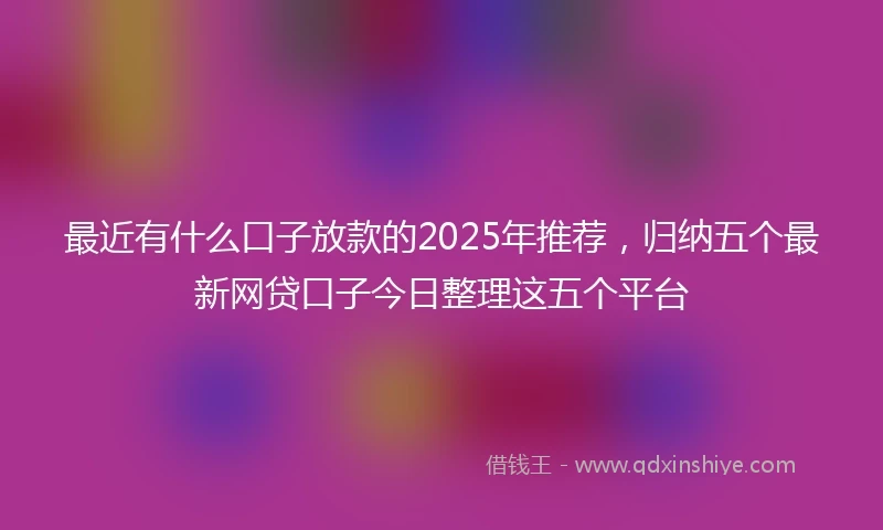 最近有什么口子放款的2025年推荐，归纳五个最新网贷口子今日整理这五个平台