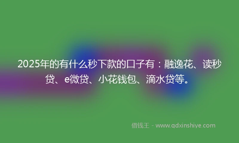2025年的有什么秒下款的口子有：融逸花、读秒贷、e微贷、小花钱包、滴水贷等。