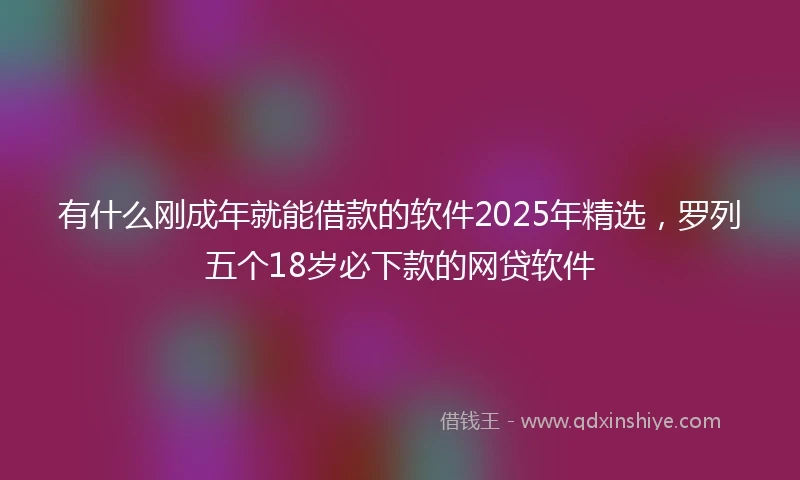 有什么刚成年就能借款的软件2025年精选，罗列五个18岁必下款的网贷软件