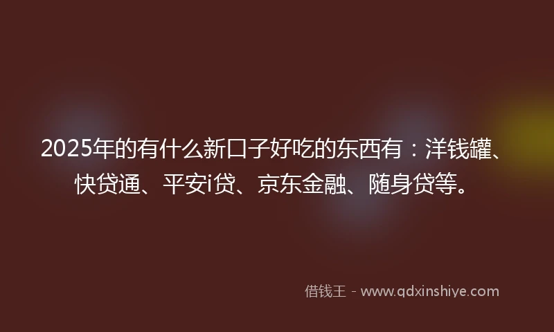 2025年的有什么新口子好吃的东西有:洋钱罐、快贷通、平安i贷、京东金融、随身贷等。