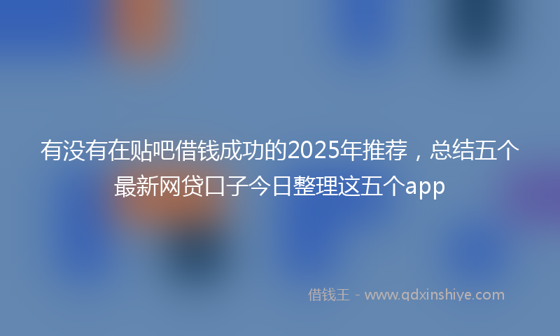 有没有在贴吧借钱成功的2025年推荐，总结五个最新网贷口子今日整理这五个app
