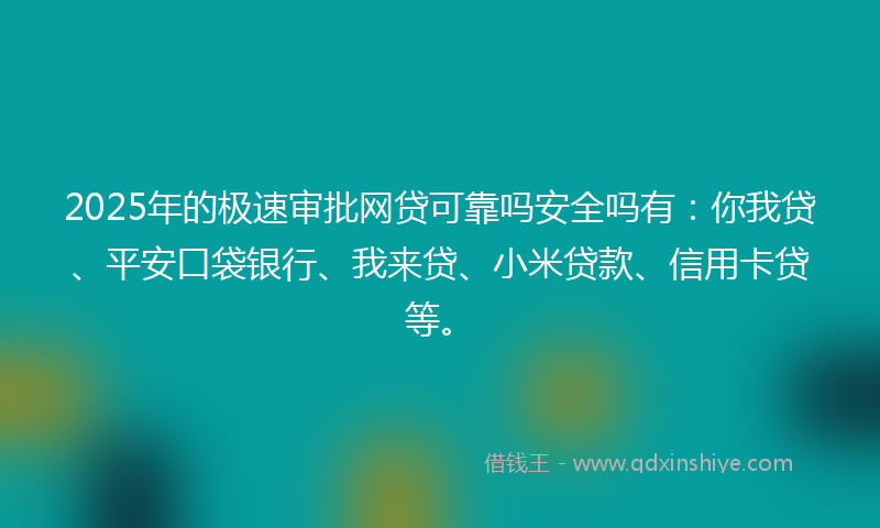 2025年的极速审批网贷可靠吗安全吗有：你我贷、平安口袋银行、我来贷、小米贷款、信用卡贷等。