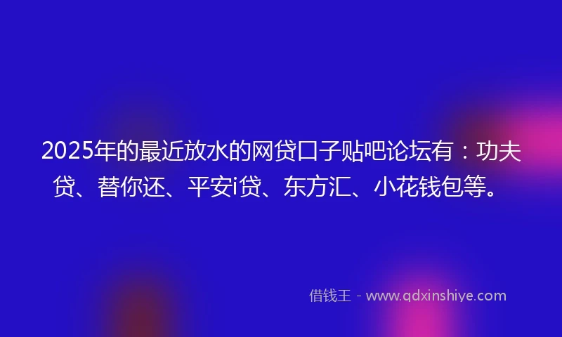 2025年的最近放水的网贷口子贴吧论坛有:功夫贷、替你还、平安i贷、东方汇、小花钱包等。