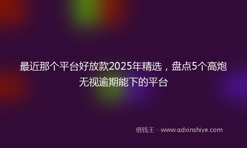 最近那个平台好放款2025年精选,盘点5个高炮无视逾期能下的平台