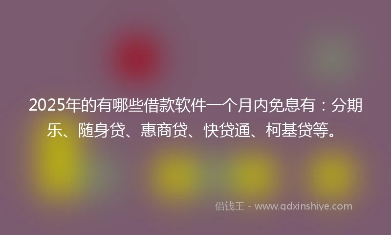 2025年的有哪些借款软件一个月内免息有：分期乐、随身贷、惠商贷、快贷通、柯基贷等。