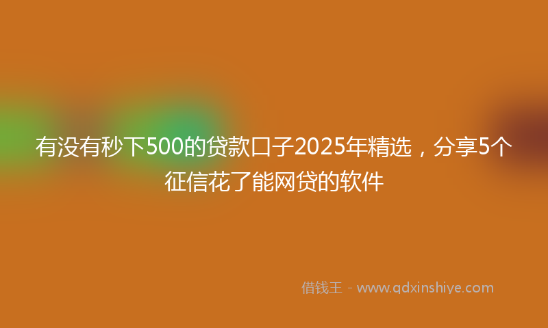 有没有秒下500的贷款口子2025年精选，分享5个征信花了能网贷的软件