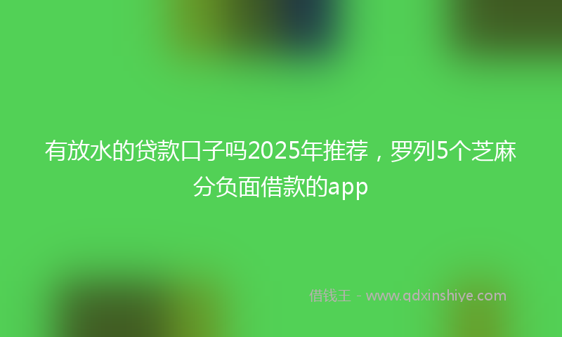 有放水的贷款口子吗2025年推荐，罗列5个芝麻分负面借款的app
