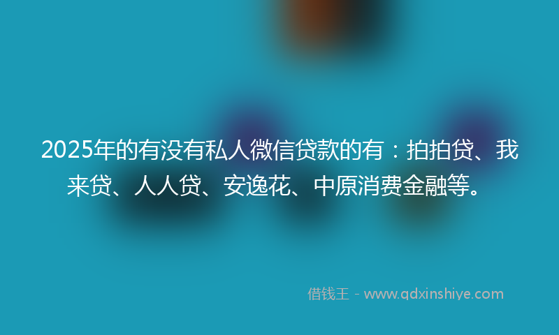 2025年的有没有私人微信贷款的有：拍拍贷、我来贷、人人贷、安逸花、中原消费金融等。