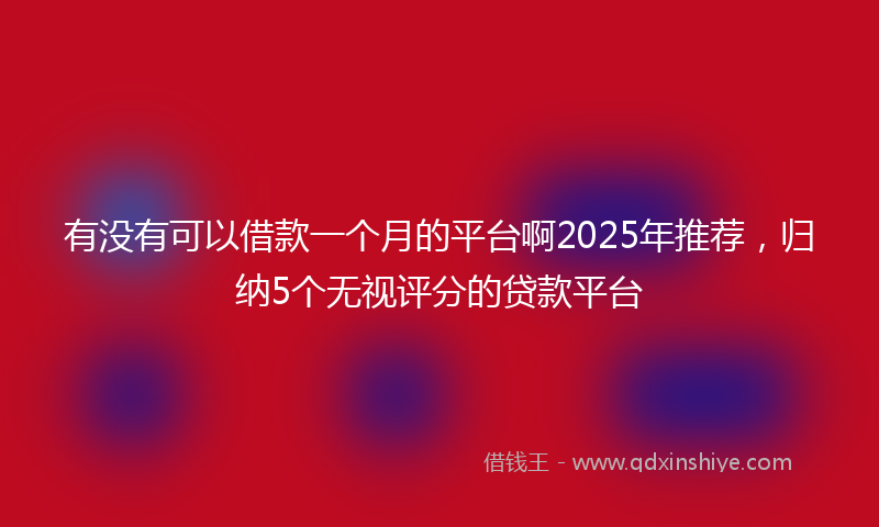 有没有可以借款一个月的平台啊2025年推荐，归纳5个无视评分的贷款平台