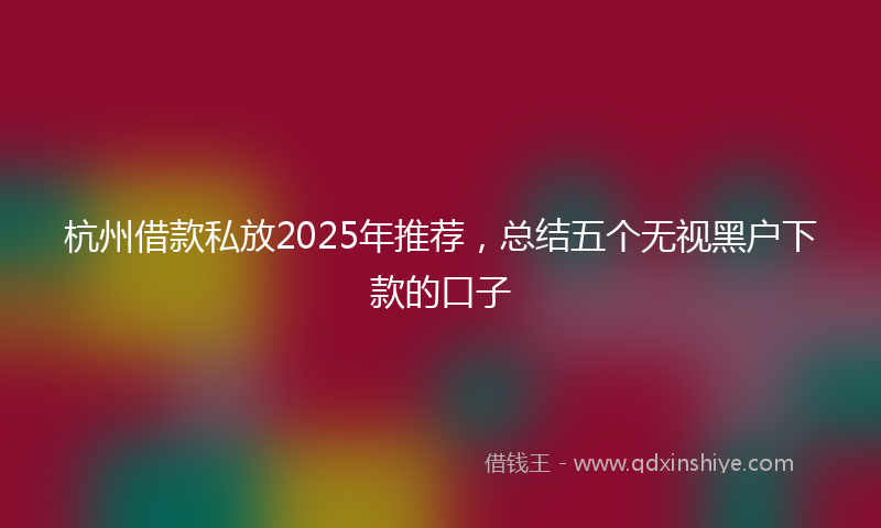 杭州借款私放2025年推荐，总结五个无视黑户下款的口子