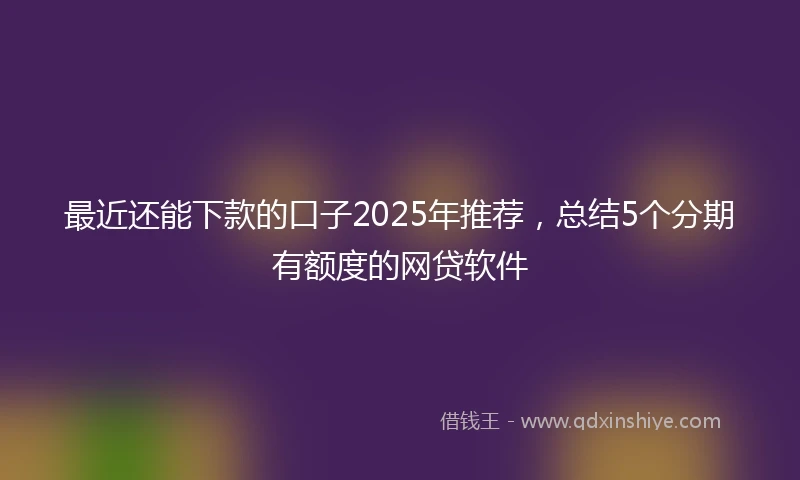 最近还能下款的口子2025年推荐，总结5个分期有额度的网贷软件