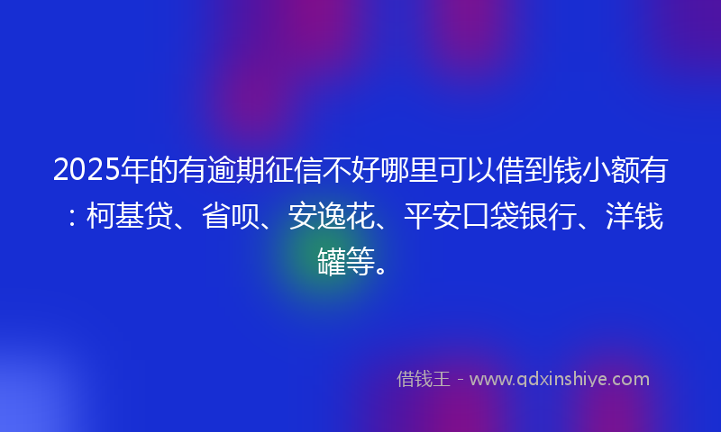 2025年的有逾期征信不好哪里可以借到钱小额有：柯基贷、省呗、安逸花、平安口袋银行、洋钱罐等。