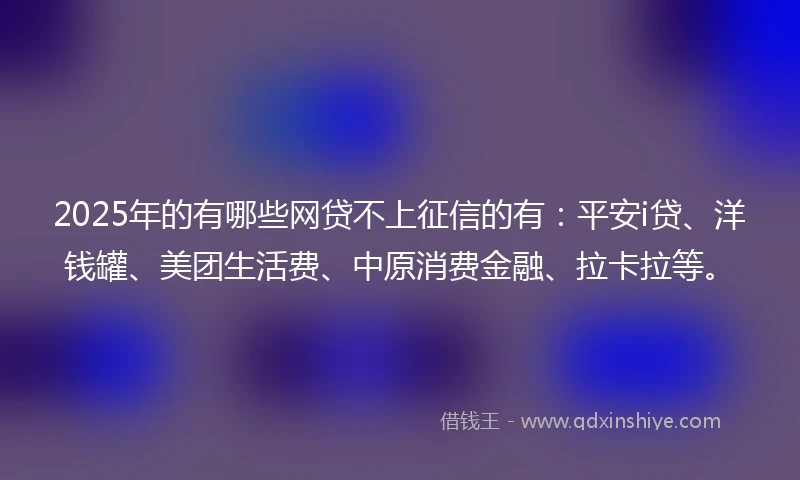2025年的有哪些网贷不上征信的有：平安i贷、洋钱罐、美团生活费、中原消费金融、拉卡拉等。