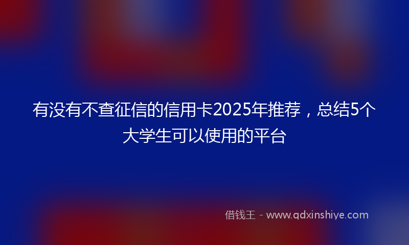 有没有不查征信的信用卡2025年推荐，总结5个大学生可以使用的平台