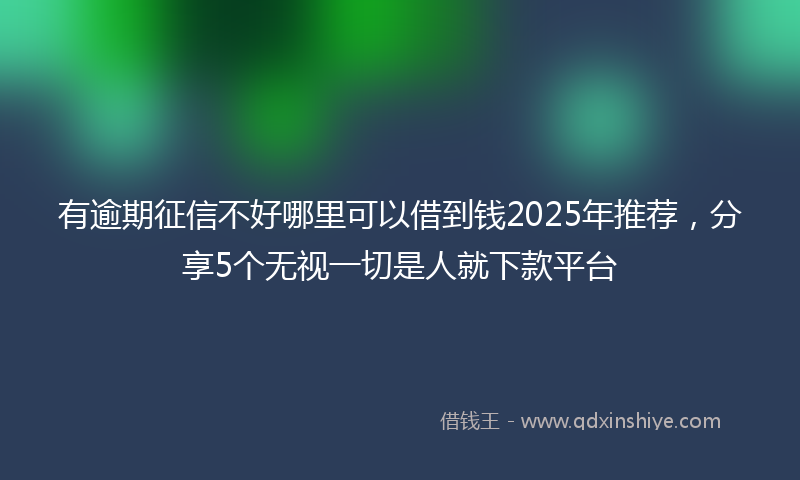 有逾期征信不好哪里可以借到钱2025年推荐，分享5个无视一切是人就下款平台