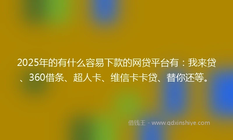 2025年的有什么容易下款的网贷平台有：我来贷、360借条、超人卡、维信卡卡贷、替你还等。
