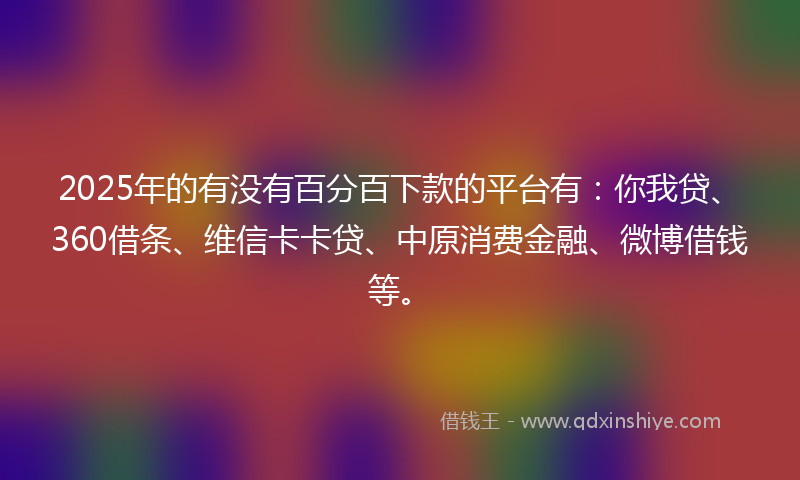 2025年的有没有百分百下款的平台有：你我贷、360借条、维信卡卡贷、中原消费金融、微博借钱等。