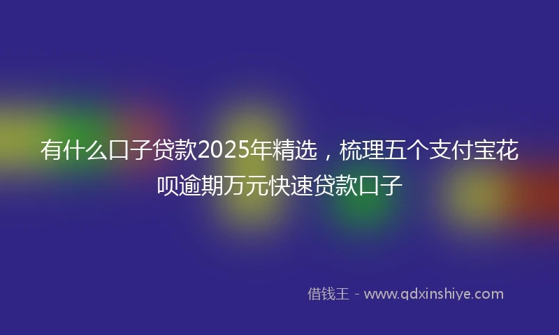 有什么口子贷款2025年精选，梳理五个支付宝花呗逾期万元快速贷款口子