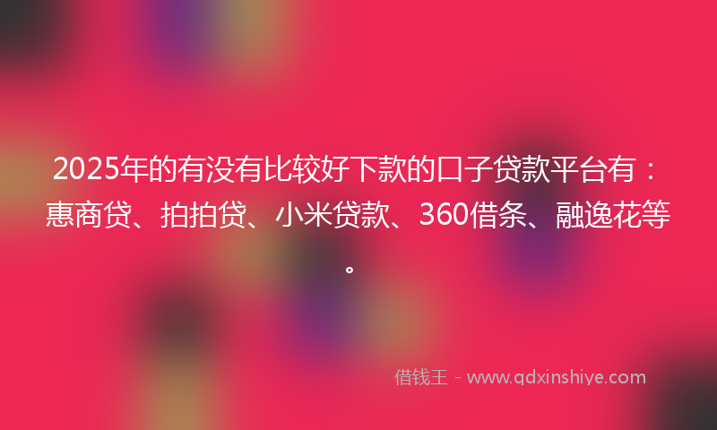 2025年的有没有比较好下款的口子贷款平台有：惠商贷、拍拍贷、小米贷款、360借条、融逸花等。