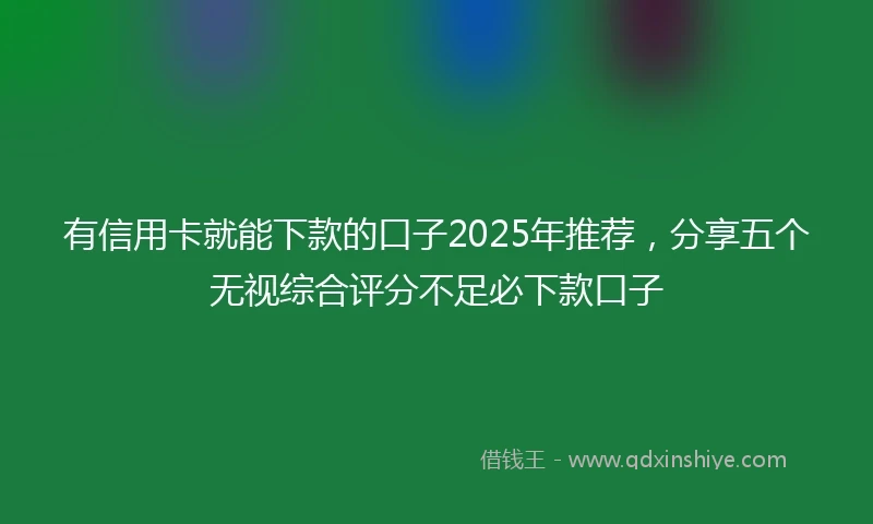 有信用卡就能下款的口子2025年推荐，分享五个无视综合评分不足必下款口子