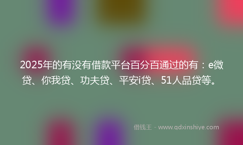 2025年的有没有借款平台百分百通过的有：e微贷、你我贷、功夫贷、平安i贷、51人品贷等。