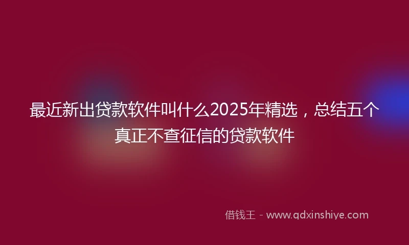 最近新出贷款软件叫什么2025年精选，总结五个真正不查征信的贷款软件