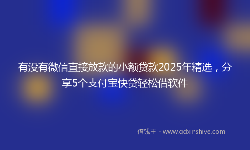 有没有微信直接放款的小额贷款2025年精选，分享5个支付宝快贷轻松借软件