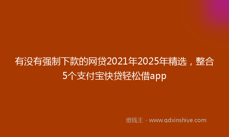有没有强制下款的网贷2021年2025年精选，整合5个支付宝快贷轻松借app