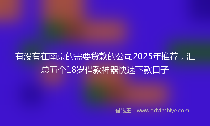 有没有在南京的需要贷款的公司2025年推荐，汇总五个18岁借款神器快速下款口子