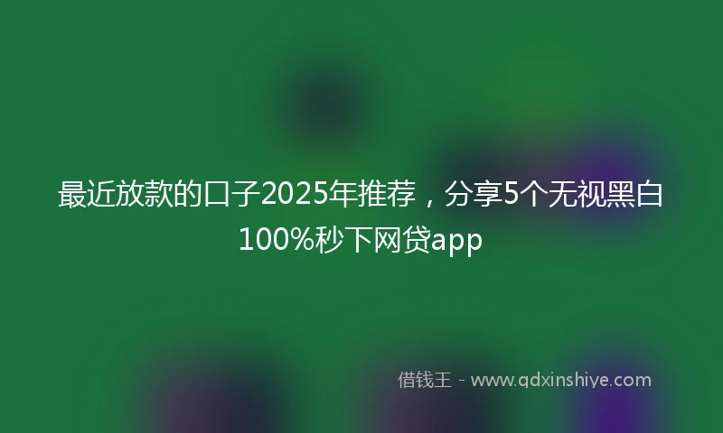 最近放款的口子2025年推荐，分享5个无视黑白100%秒下网贷app