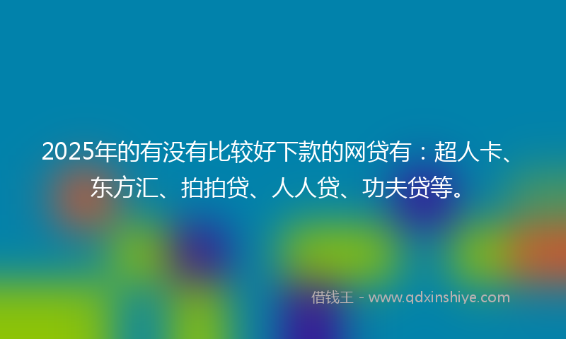 2025年的有没有比较好下款的网贷有：超人卡、东方汇、拍拍贷、人人贷、功夫贷等。