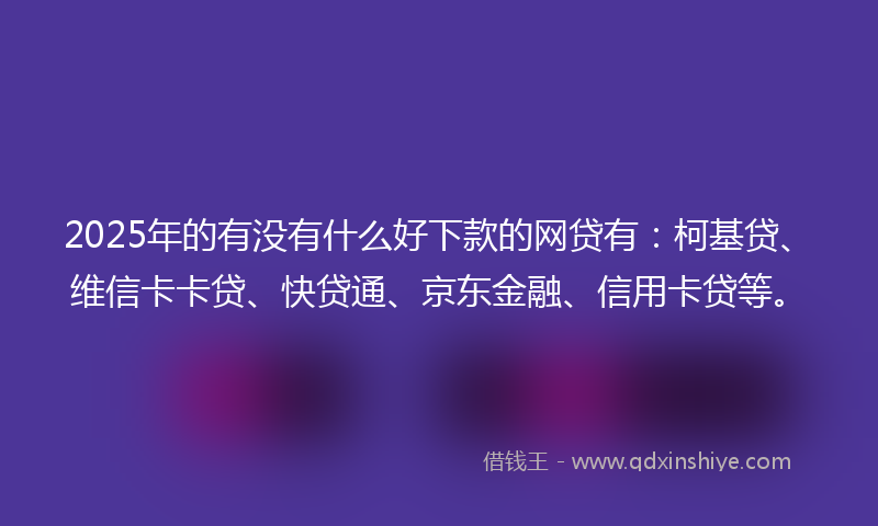 2025年的有没有什么好下款的网贷有：柯基贷、维信卡卡贷、快贷通、京东金融、信用卡贷等。