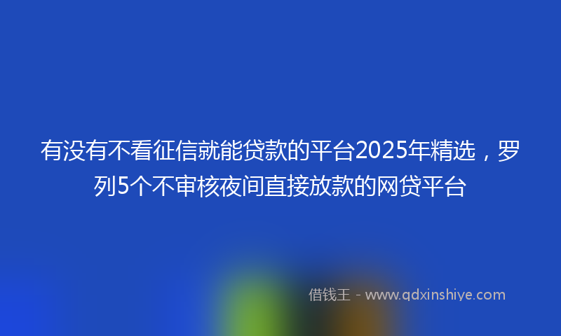 有没有不看征信就能贷款的平台2025年精选，罗列5个不审核夜间直接放款的网贷平台