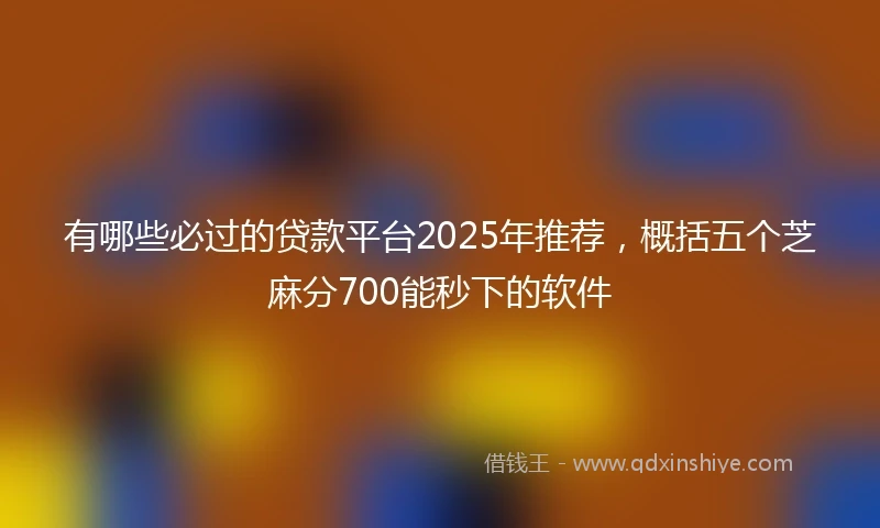 有哪些必过的贷款平台2025年推荐，概括五个芝麻分700能秒下的软件