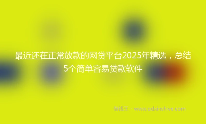 最近还在正常放款的网贷平台2025年精选，总结5个简单容易贷款软件