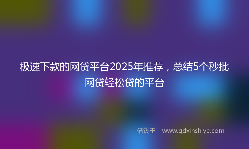 极速下款的网贷平台2025年推荐，总结5个秒批网贷轻松贷的平台