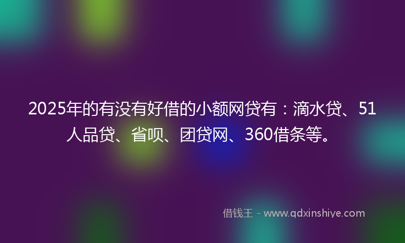 2025年的有没有好借的小额网贷有：滴水贷、51人品贷、省呗、团贷网、360借条等。