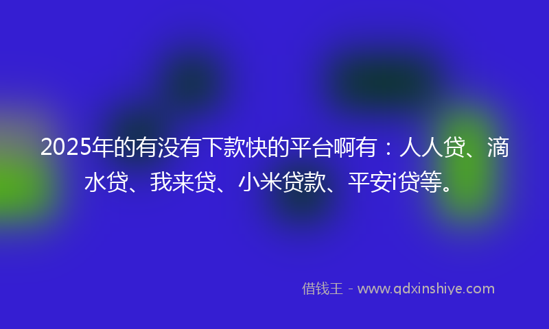 2025年的有没有下款快的平台啊有：人人贷、滴水贷、我来贷、小米贷款、平安i贷等。