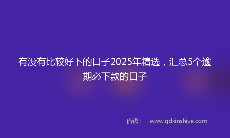 有没有比较好下的口子2025年精选，汇总5个逾期必下款的口子
