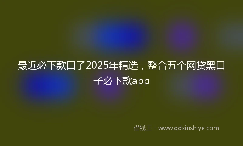 最近必下款口子2025年精选,整合五个网贷黑口子必下款app