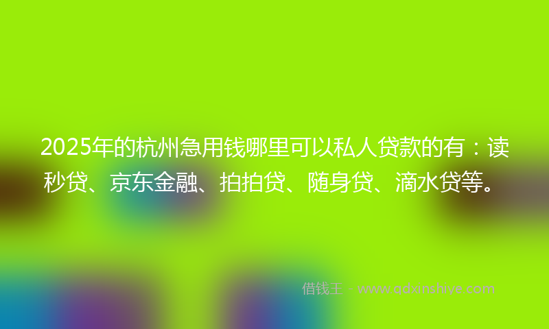 2025年的杭州急用钱哪里可以私人贷款的有：读秒贷、京东金融、拍拍贷、随身贷、滴水贷等。