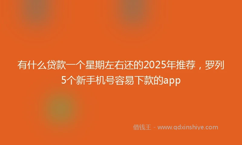 有什么贷款一个星期左右还的2025年推荐，罗列5个新手机号容易下款的app